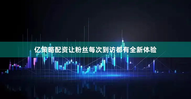 亿策略配资让粉丝每次到访都有全新体验