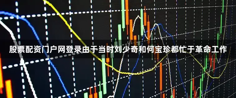 股票配资门户网登录由于当时刘少奇和何宝珍都忙于革命工作