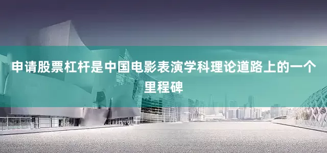 申请股票杠杆是中国电影表演学科理论道路上的一个里程碑