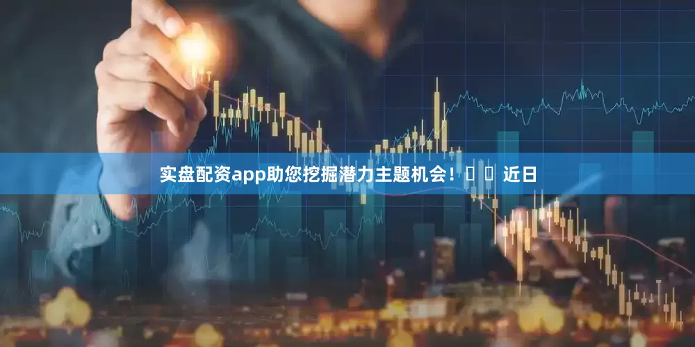 实盘配资app助您挖掘潜力主题机会！		　　近日
