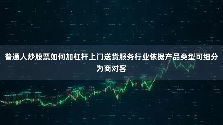 普通人炒股票如何加杠杆上门送货服务行业依据产品类型可细分为商对客