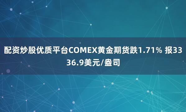 配资炒股优质平台COMEX黄金期货跌1.71% 报3336.9美元/盎司
