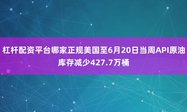 杠杆配资平台哪家正规美国至6月20日当周API原油库存减少427.7万桶