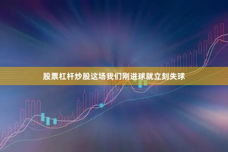 股票杠杆炒股这场我们刚进球就立刻失球