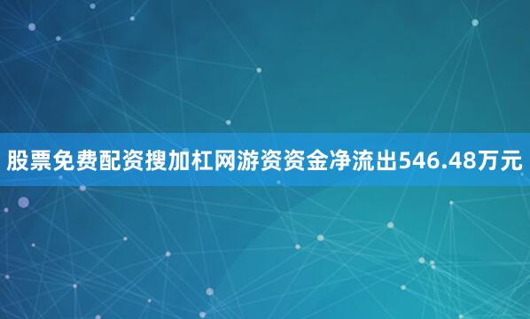 股票免费配资搜加杠网游资资金净流出546.48万元