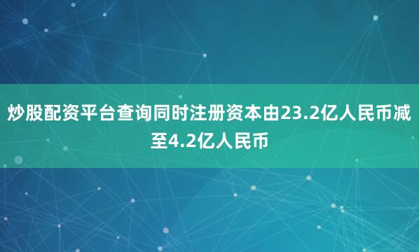 炒股配资平台查询同时注册资本由23.2亿人民币减至4.2亿人民币