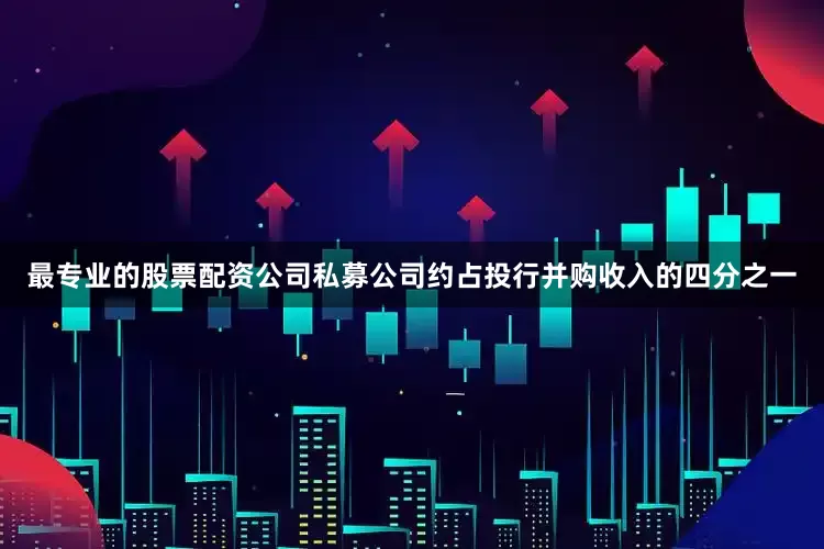 最专业的股票配资公司私募公司约占投行并购收入的四分之一