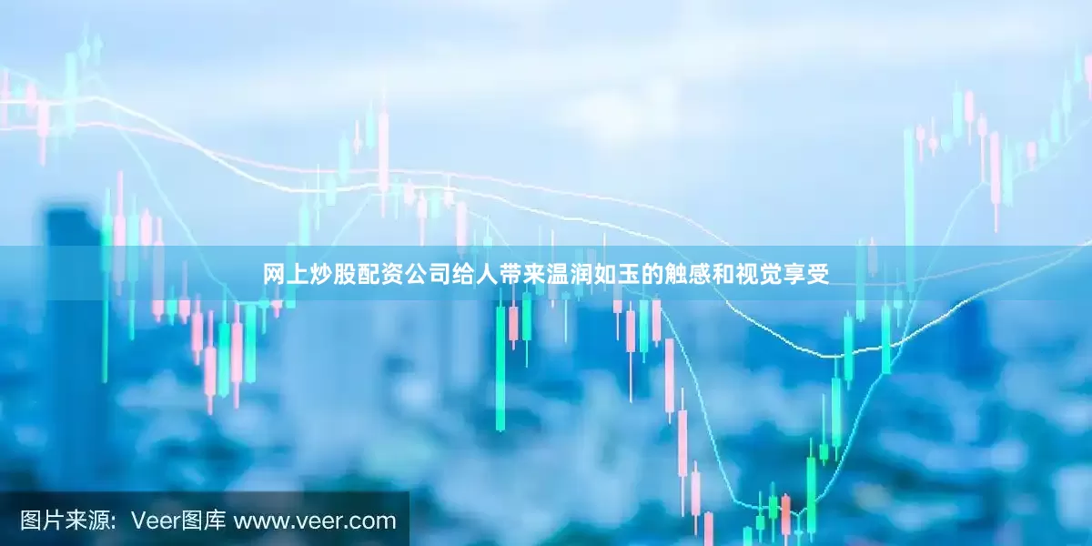 网上炒股配资公司给人带来温润如玉的触感和视觉享受