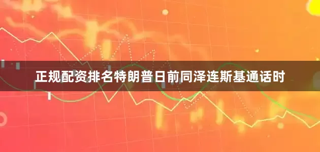 正规配资排名特朗普日前同泽连斯基通话时