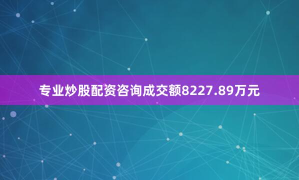 专业炒股配资咨询成交额8227.89万元