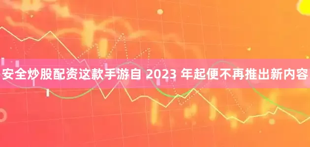 安全炒股配资这款手游自 2023 年起便不再推出新内容