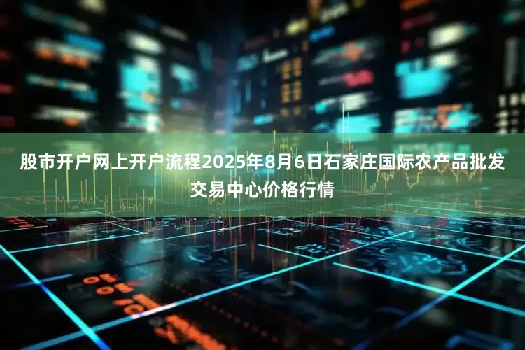 股市开户网上开户流程2025年8月6日石家庄国际农产品批发交易中心价格行情