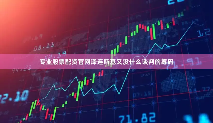 专业股票配资官网泽连斯基又没什么谈判的筹码