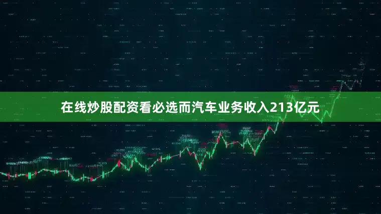 在线炒股配资看必选而汽车业务收入213亿元