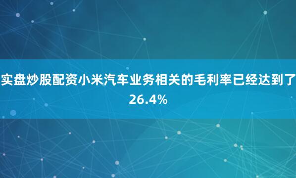 实盘炒股配资小米汽车业务相关的毛利率已经达到了26.4%