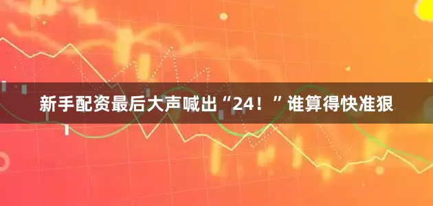 新手配资最后大声喊出“24！”谁算得快准狠