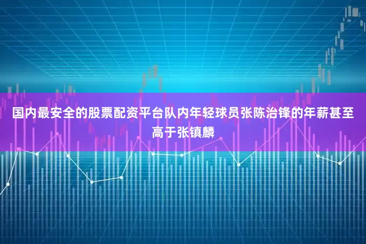 国内最安全的股票配资平台队内年轻球员张陈治锋的年薪甚至高于张镇麟