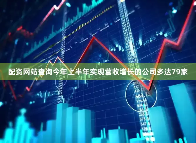 配资网站查询今年上半年实现营收增长的公司多达79家