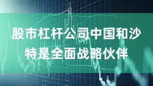 股市杠杆公司中国和沙特是全面战略伙伴