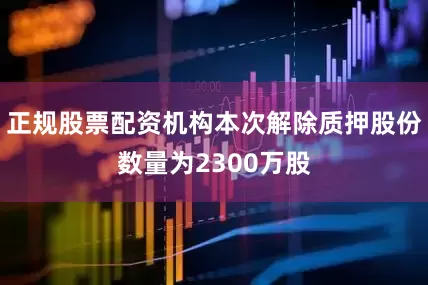 正规股票配资机构本次解除质押股份数量为2300万股