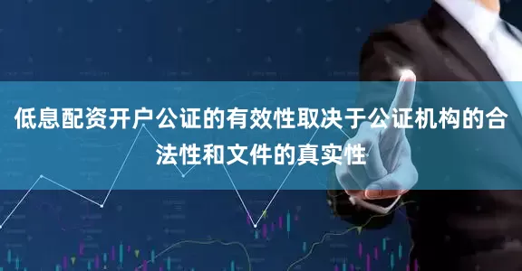 低息配资开户公证的有效性取决于公证机构的合法性和文件的真实性