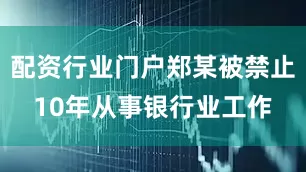 配资行业门户郑某被禁止10年从事银行业工作
