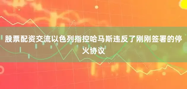 股票配资交流以色列指控哈马斯违反了刚刚签署的停火协议